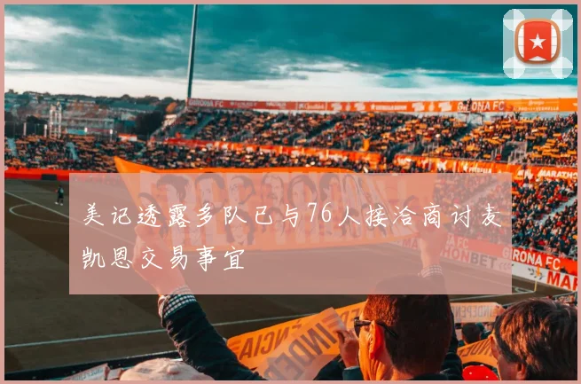美记透露多队已与76人接洽商讨麦凯恩交易事宜