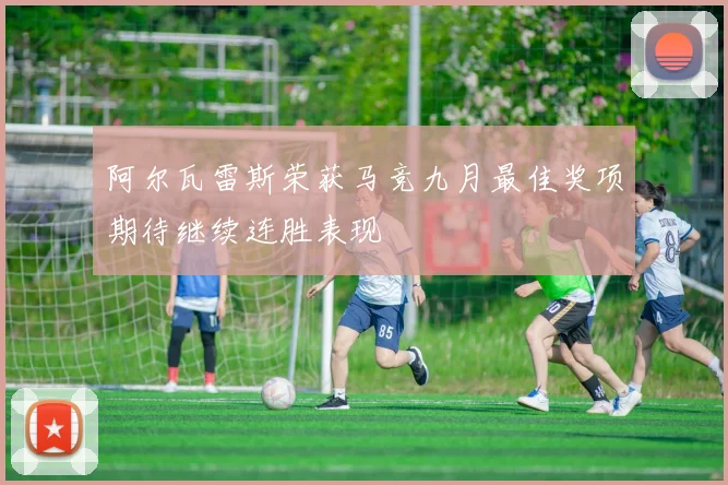 阿尔瓦雷斯荣获马竞九月最佳奖项期待继续连胜表现