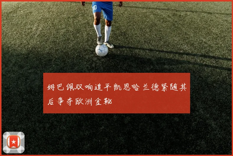 姆巴佩双响追平凯恩哈兰德紧随其后争夺欧洲金靴