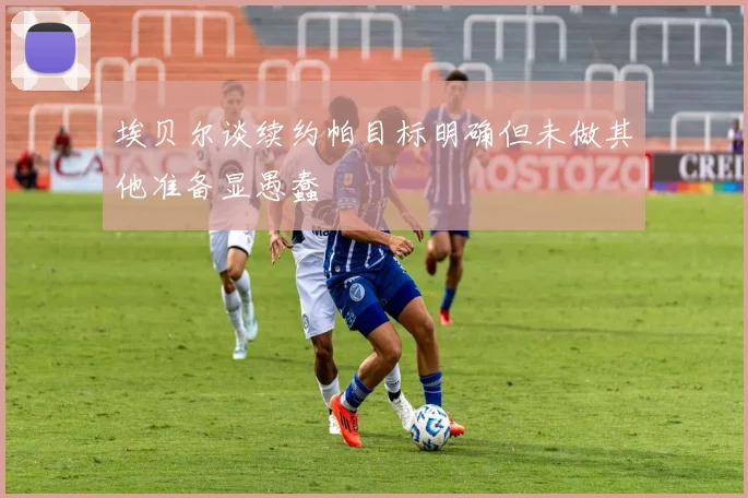 埃贝尔谈续约帕目标明确但未做其他准备显愚蠢