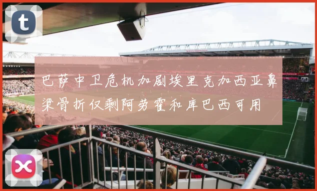 巴萨中卫危机加剧埃里克加西亚鼻梁骨折仅剩阿劳霍和库巴西可用
