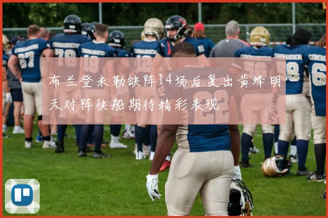 布兰登米勒缺阵14场后复出黄蜂明天对阵快船期待精彩表现