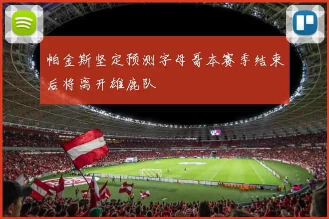 帕金斯坚定预测字母哥本赛季结束后将离开雄鹿队