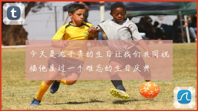 今天是沈子贵的生日让我们共同祝福他度过一个难忘的生日庆典