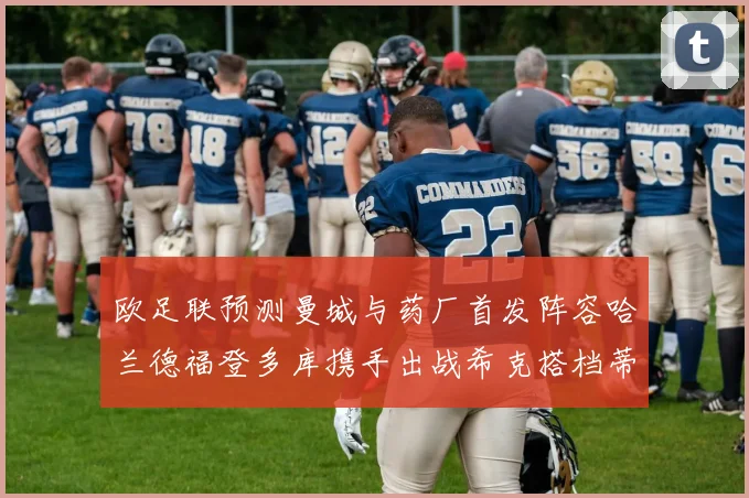 欧足联预测曼城与药厂首发阵容哈兰德福登多库携手出战希克搭档蒂尔曼