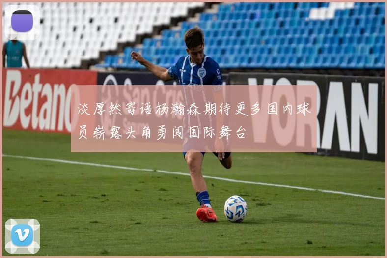 淡厚然寄语杨瀚森期待更多国内球员崭露头角勇闯国际舞台