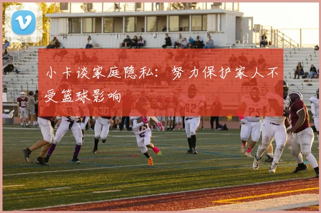 小卡谈家庭隐私：努力保护家人不受篮球影响
