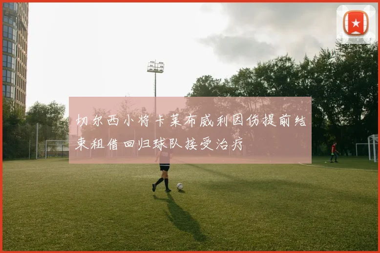 切尔西小将卡莱布威利因伤提前结束租借回归球队接受治疗