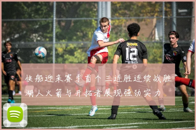 快船迎来赛季首个三连胜连续战胜湖人火箭与开拓者展现强劲实力