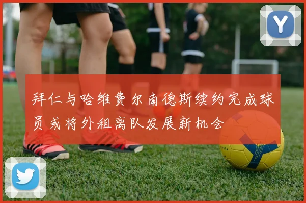 拜仁与哈维费尔南德斯续约完成球员或将外租离队发展新机会