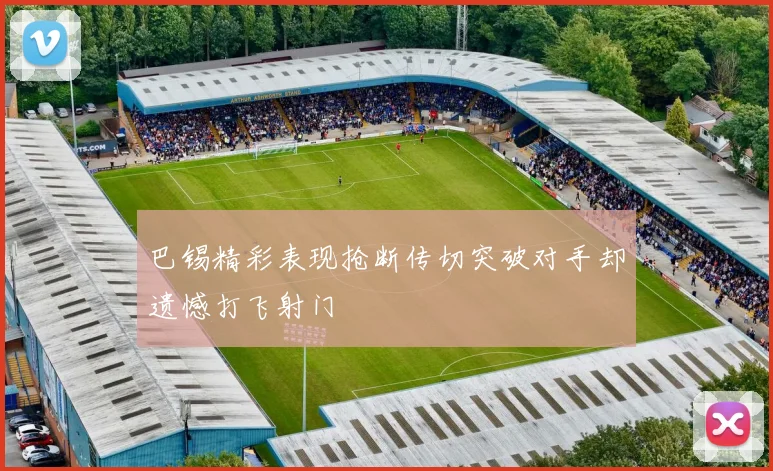 巴锡精彩表现抢断传切突破对手却遗憾打飞射门
