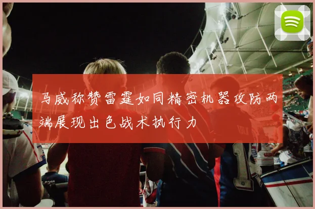 马威称赞雷霆如同精密机器攻防两端展现出色战术执行力