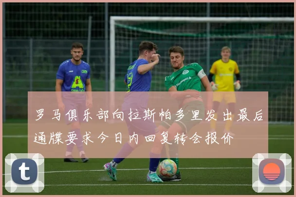 罗马俱乐部向拉斯帕多里发出最后通牒要求今日内回复转会报价