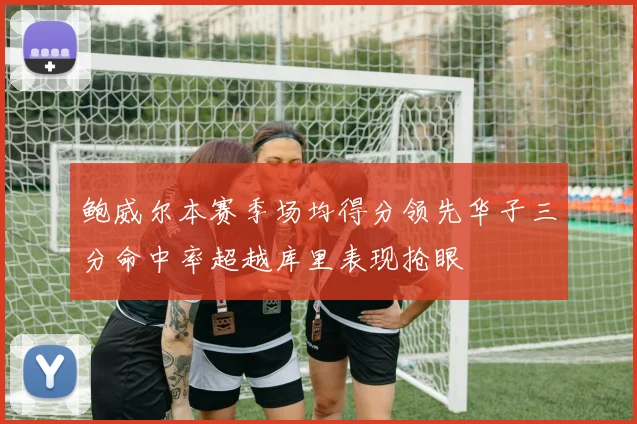 鲍威尔本赛季场均得分领先华子三分命中率超越库里表现抢眼
