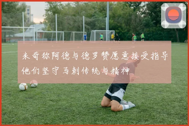 米奇称阿德与德罗赞愿意接受指导他们坚守马刺传统与精神