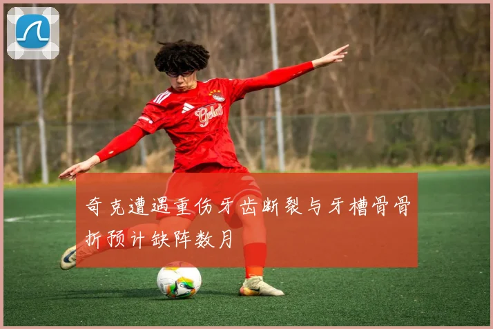 奇克遭遇重伤牙齿断裂与牙槽骨骨折预计缺阵数月