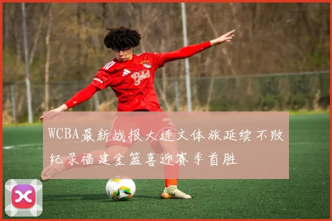 WCBA最新战报大连文体旅延续不败纪录福建金篮喜迎赛季首胜