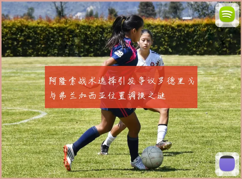 阿隆索战术选择引发争议罗德里戈与弗兰加西亚位置调换之谜