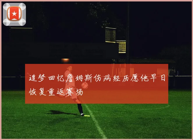 追梦回忆詹姆斯伤病经历愿他早日恢复重返赛场