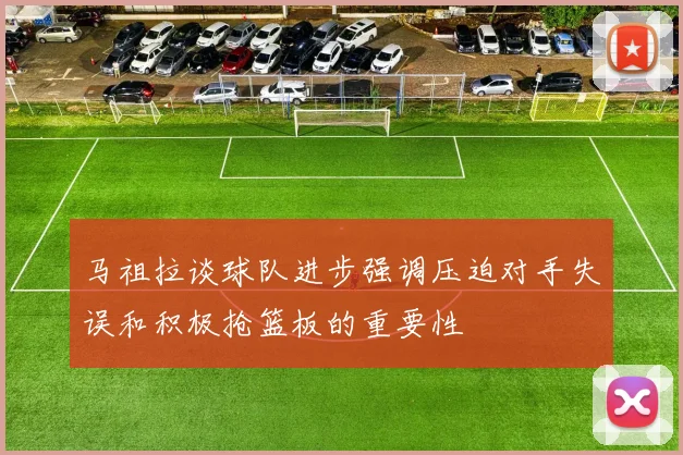 马祖拉谈球队进步强调压迫对手失误和积极抢篮板的重要性