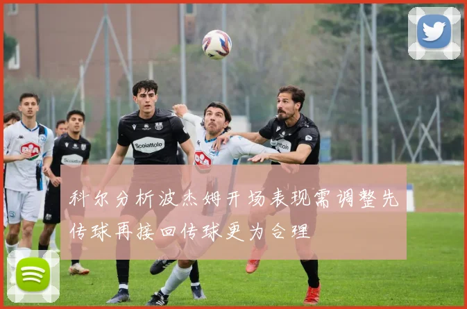 科尔分析波杰姆开场表现需调整先传球再接回传球更为合理