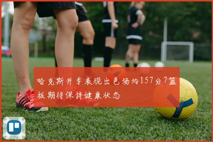 哈克斯开季表现出色场均157分7篮板期待保持健康状态