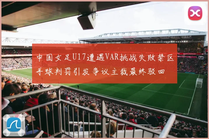 中国女足U17遭遇VAR挑战失败禁区手球判罚引发争议主裁最终驳回