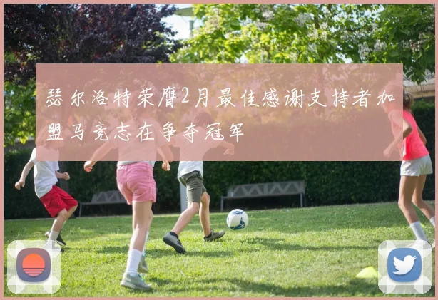 瑟尔洛特荣膺2月最佳感谢支持者加盟马竞志在争夺冠军