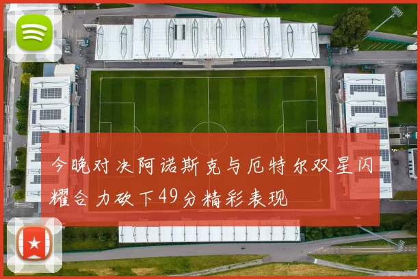 今晚对决阿诺斯克与厄特尔双星闪耀合力砍下49分精彩表现