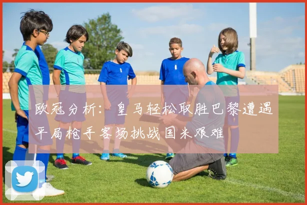 欧冠分析：皇马轻松取胜巴黎遭遇平局枪手客场挑战国米艰难