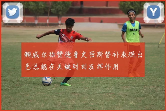 鲍威尔称赞德鲁史密斯替补表现出色总能在关键时刻发挥作用