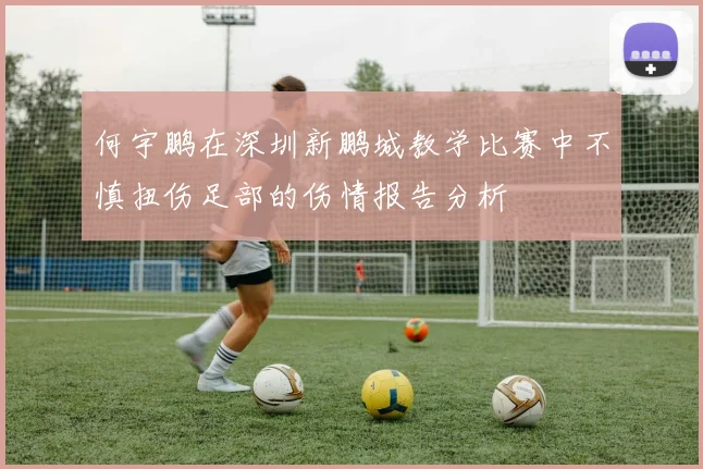 何宇鹏在深圳新鹏城教学比赛中不慎扭伤足部的伤情报告分析