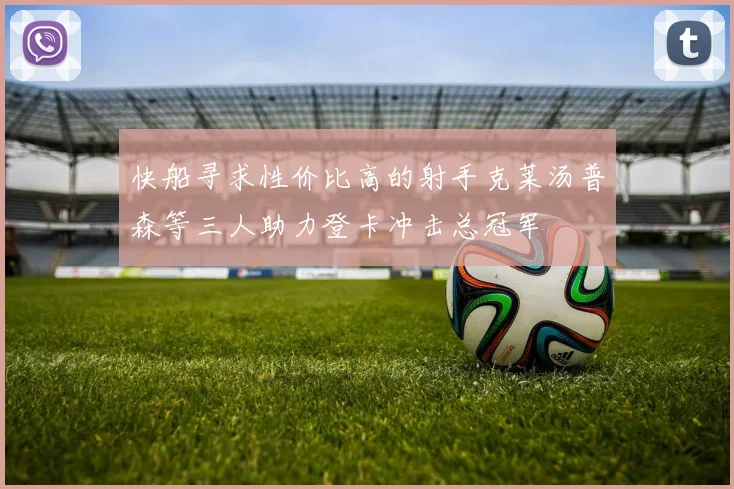 快船寻求性价比高的射手克莱汤普森等三人助力登卡冲击总冠军