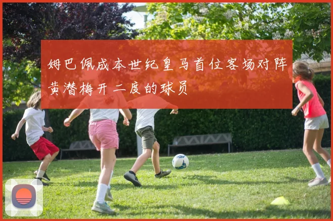 姆巴佩成本世纪皇马首位客场对阵黄潜梅开二度的球员