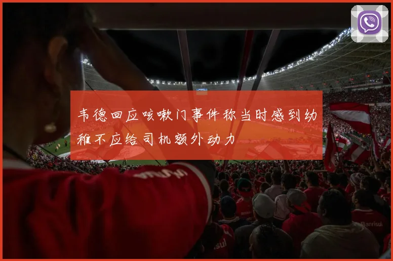 韦德回应咳嗽门事件称当时感到幼稚不应给司机额外动力