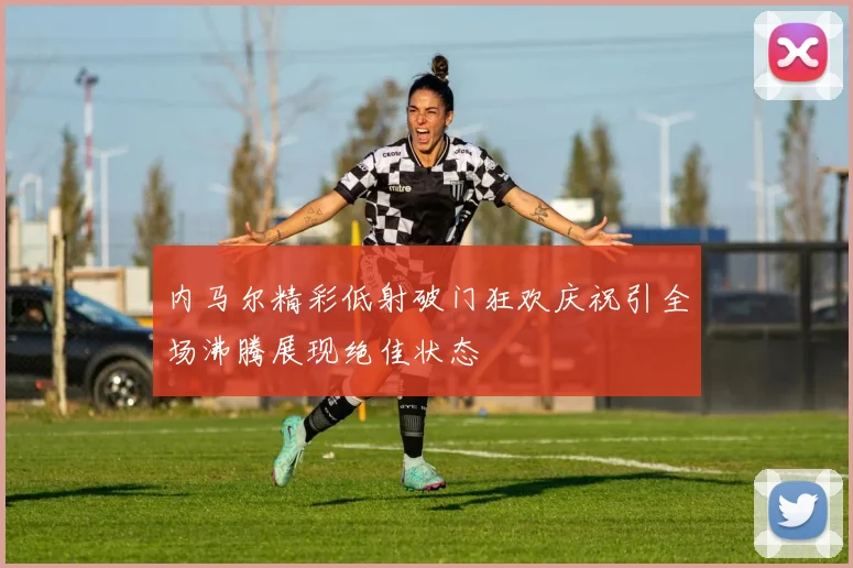 内马尔精彩低射破门狂欢庆祝引全场沸腾展现绝佳状态