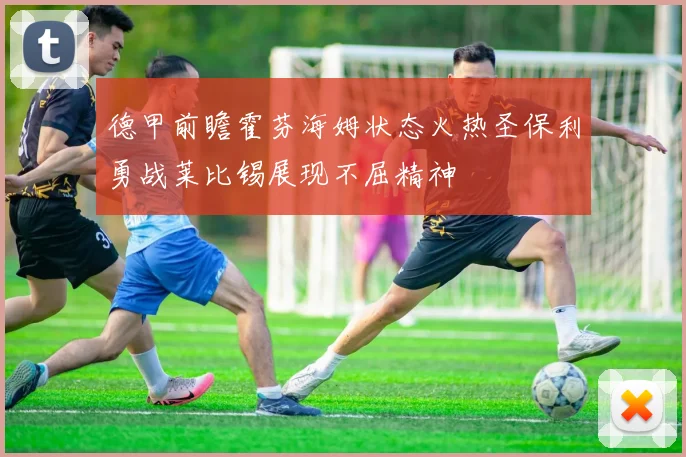 德甲前瞻霍芬海姆状态火热圣保利勇战莱比锡展现不屈精神