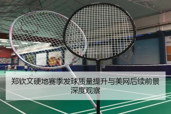 郑钦文硬地赛季发球质量提升与美网后续前景深度观察 - xingkong